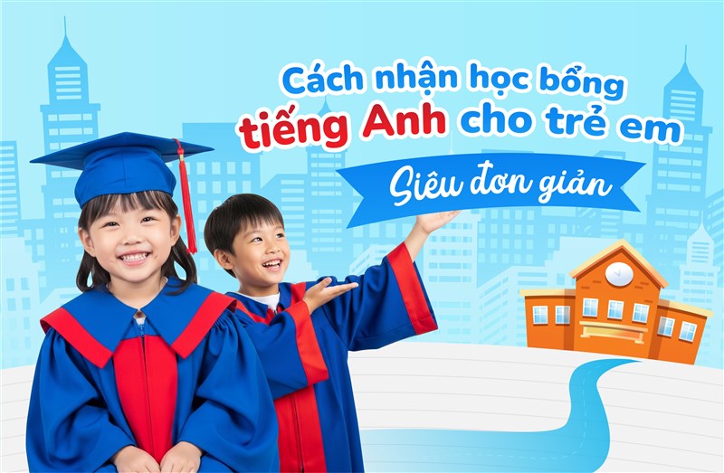 Cách nhận học bổng tiếng Anh cho trẻ em siêu đơn giản
