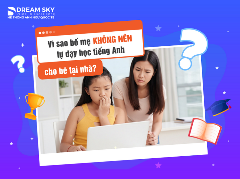 Vì sao bố mẹ không nên tự dạy học tiếng Anh cho bé tại nhà