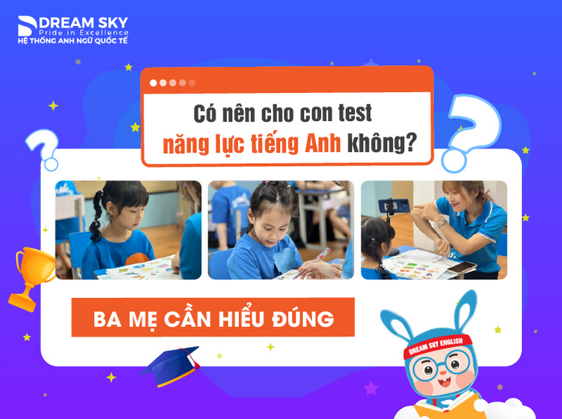  Có nên cho con test năng lực tiếng Anh không? BA MẸ CẦN HIỂU ĐÚNG