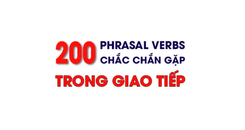 200 Phrasal verbs (cụm động từ) thông dụng trong tiếng Anh, người học nhất định phải biết