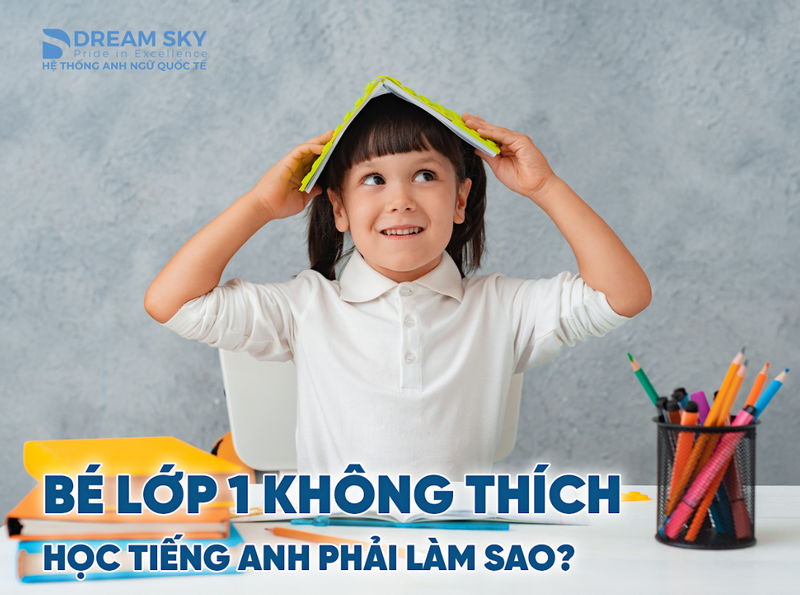 Bé lớp 1 không thích học tiếng Anh phải làm sao?